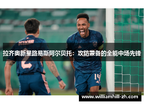 拉齐奥新星路易斯阿尔贝托：攻防兼备的全能中场先锋