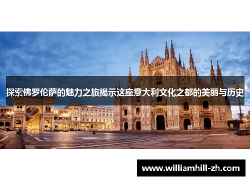 探索佛罗伦萨的魅力之旅揭示这座意大利文化之都的美丽与历史