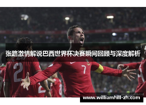 张路激情解说巴西世界杯决赛瞬间回顾与深度解析