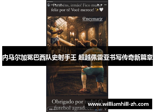 内马尔加冕巴西队史射手王 超越佩雷亚书写传奇新篇章