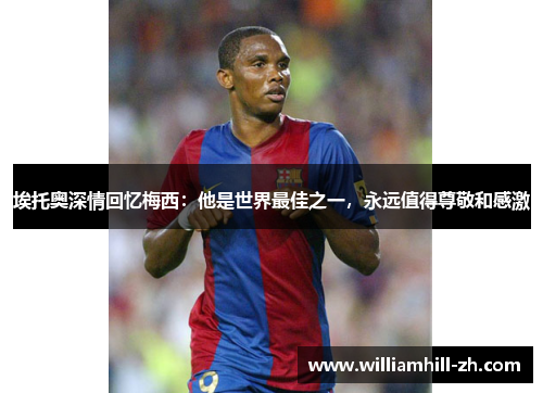 埃托奥深情回忆梅西：他是世界最佳之一，永远值得尊敬和感激