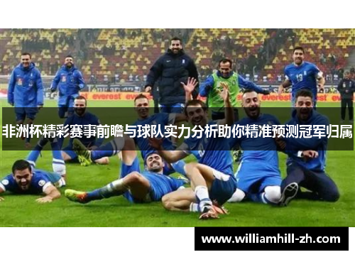 非洲杯精彩赛事前瞻与球队实力分析助你精准预测冠军归属