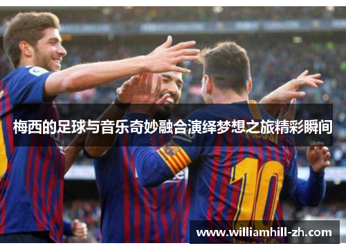 梅西的足球与音乐奇妙融合演绎梦想之旅精彩瞬间