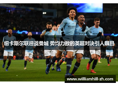 纽卡斯尔联迎战曼城 势均力敌的英超对决引人瞩目