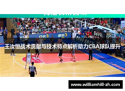 王汝恒战术贡献与技术特点解析助力CBA球队提升