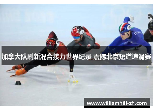 加拿大队刷新混合接力世界纪录 震撼北京短道速滑赛
