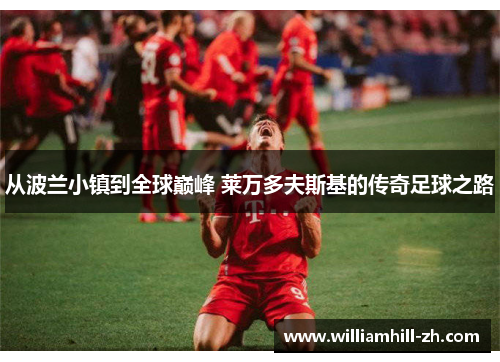 从波兰小镇到全球巅峰 莱万多夫斯基的传奇足球之路