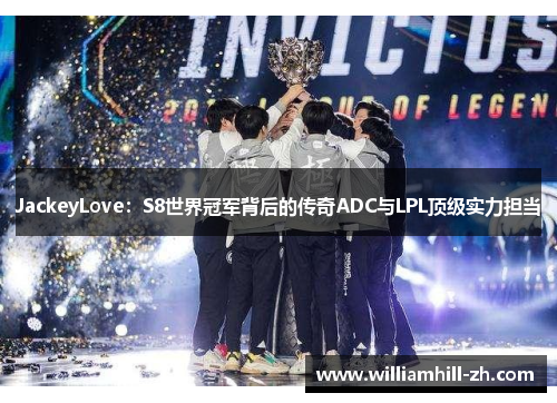 JackeyLove：S8世界冠军背后的传奇ADC与LPL顶级实力担当