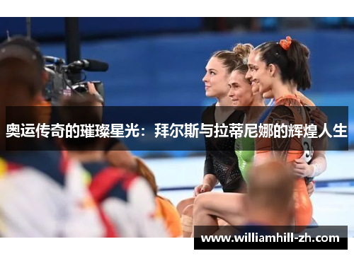 奥运传奇的璀璨星光：拜尔斯与拉蒂尼娜的辉煌人生