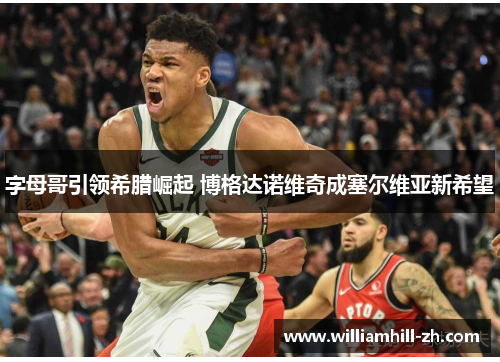 字母哥引领希腊崛起 博格达诺维奇成塞尔维亚新希望