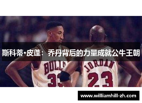 斯科蒂·皮蓬：乔丹背后的力量成就公牛王朝