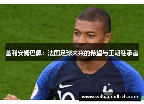 基利安姆巴佩：法国足球未来的希望与王朝继承者