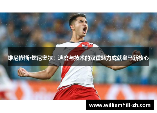 维尼修斯·儒尼奥尔：速度与技术的双重魅力成就皇马新核心