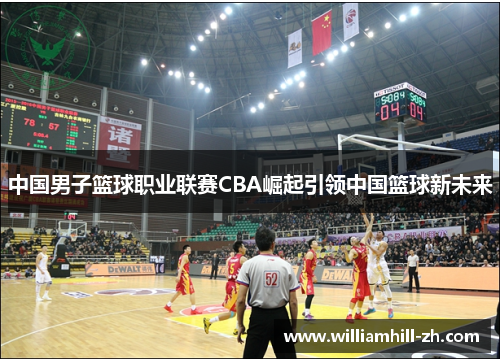 中国男子篮球职业联赛CBA崛起引领中国篮球新未来