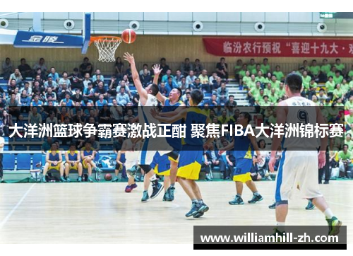 大洋洲篮球争霸赛激战正酣 聚焦FIBA大洋洲锦标赛