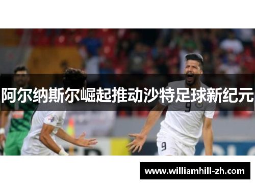 阿尔纳斯尔崛起推动沙特足球新纪元