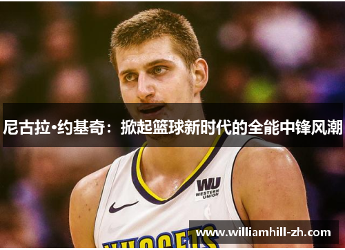 尼古拉·约基奇：掀起篮球新时代的全能中锋风潮