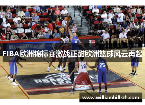 FIBA欧洲锦标赛激战正酣欧洲篮球风云再起