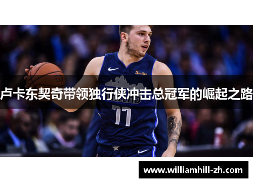 卢卡东契奇带领独行侠冲击总冠军的崛起之路