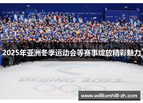 2025年亚洲冬季运动会等赛事绽放精彩魅力