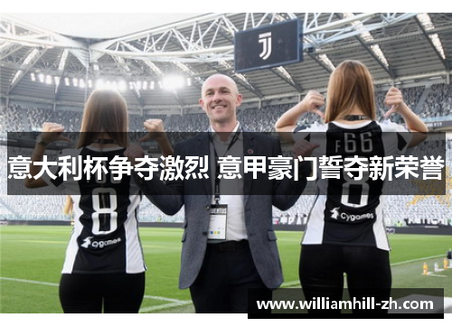 意大利杯争夺激烈 意甲豪门誓夺新荣誉