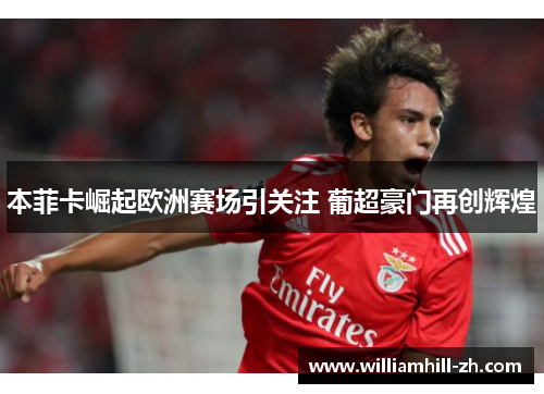本菲卡崛起欧洲赛场引关注 葡超豪门再创辉煌