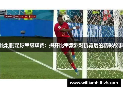 比利时足球甲级联赛：揭开比甲激烈对抗背后的精彩故事