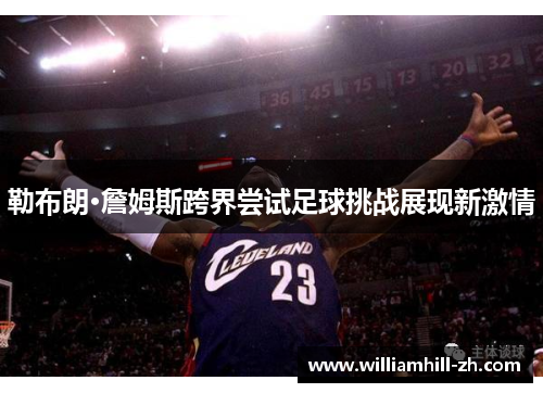 勒布朗·詹姆斯跨界尝试足球挑战展现新激情