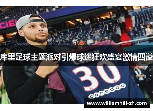 库里足球主题派对引爆球迷狂欢盛宴激情四溢