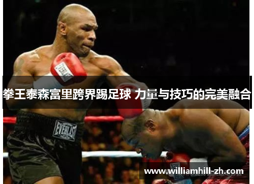 拳王泰森富里跨界踢足球 力量与技巧的完美融合