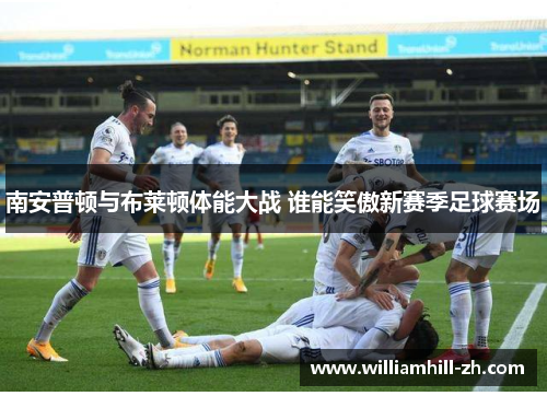 南安普顿与布莱顿体能大战 谁能笑傲新赛季足球赛场
