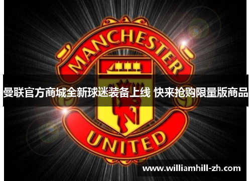 曼联官方商城全新球迷装备上线 快来抢购限量版商品