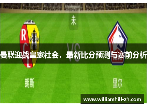 曼联迎战皇家社会，最新比分预测与赛前分析