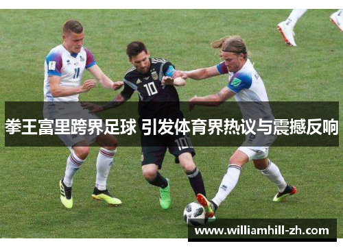 拳王富里跨界足球 引发体育界热议与震撼反响