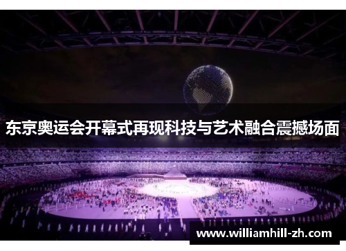 东京奥运会开幕式再现科技与艺术融合震撼场面