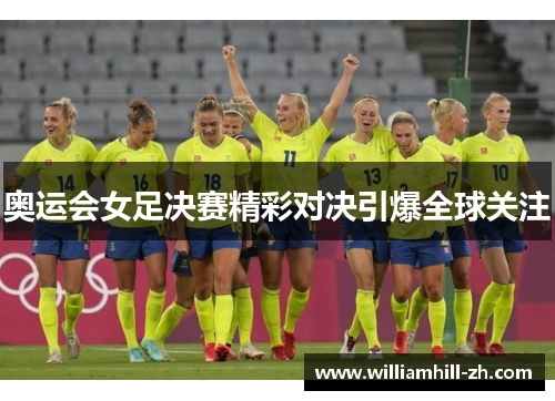 奥运会女足决赛精彩对决引爆全球关注